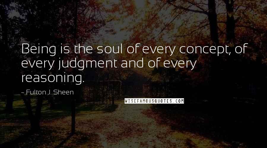 Fulton J. Sheen quotes: Being is the soul of every concept, of every judgment and of every reasoning.