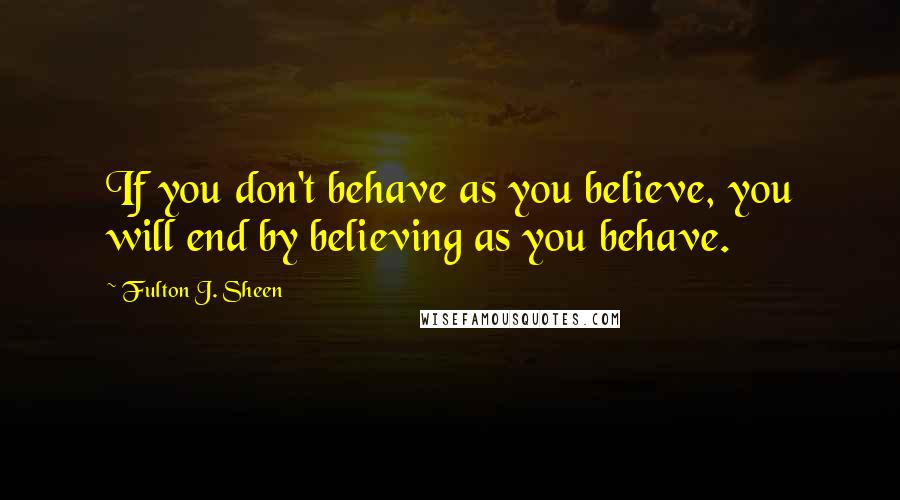 Fulton J. Sheen quotes: If you don't behave as you believe, you will end by believing as you behave.