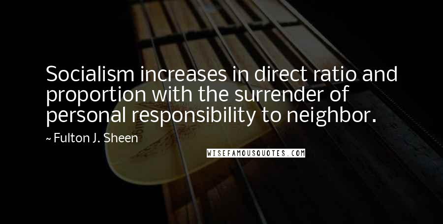 Fulton J. Sheen quotes: Socialism increases in direct ratio and proportion with the surrender of personal responsibility to neighbor.