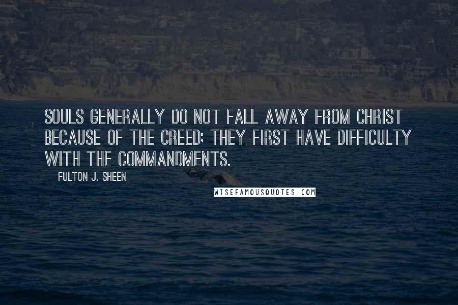 Fulton J. Sheen quotes: Souls generally do not fall away from Christ because of the Creed; they first have difficulty with the Commandments.