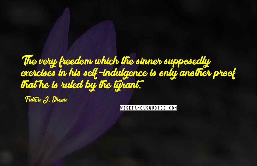 Fulton J. Sheen quotes: The very freedom which the sinner supposedly exercises in his self-indulgence is only another proof that he is ruled by the tyrant.