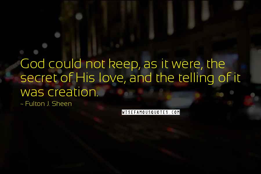 Fulton J. Sheen quotes: God could not keep, as it were, the secret of His love, and the telling of it was creation.