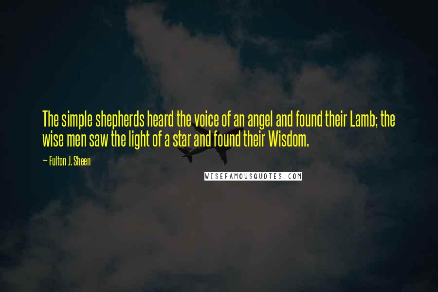 Fulton J. Sheen quotes: The simple shepherds heard the voice of an angel and found their Lamb; the wise men saw the light of a star and found their Wisdom.