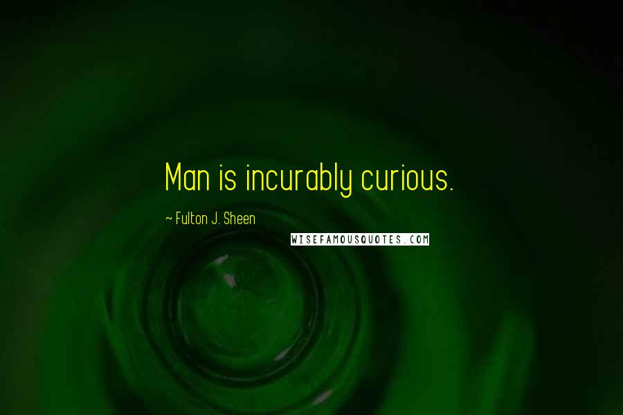 Fulton J. Sheen quotes: Man is incurably curious.