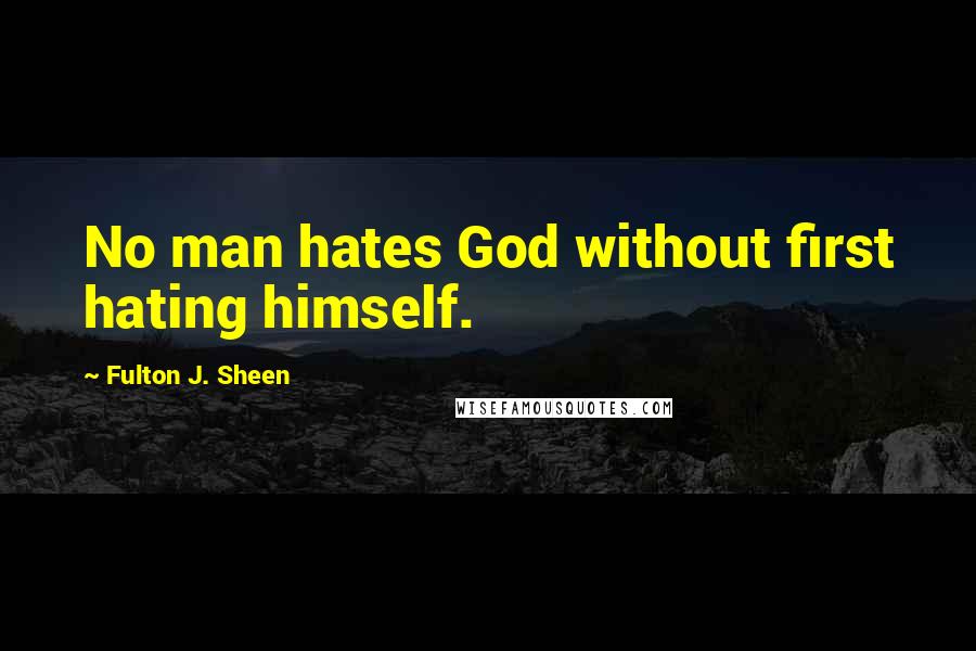 Fulton J. Sheen quotes: No man hates God without first hating himself.