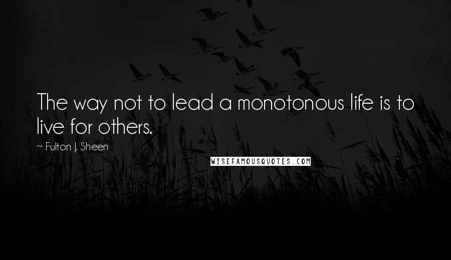 Fulton J. Sheen quotes: The way not to lead a monotonous life is to live for others.