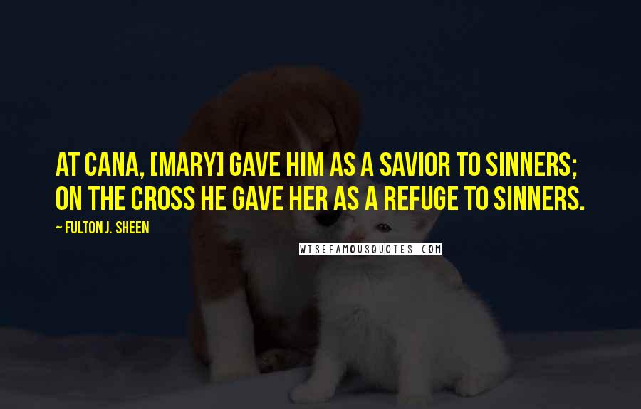 Fulton J. Sheen quotes: At Cana, [Mary] gave Him as a Savior to sinners; on the Cross He gave her as a refuge to sinners.