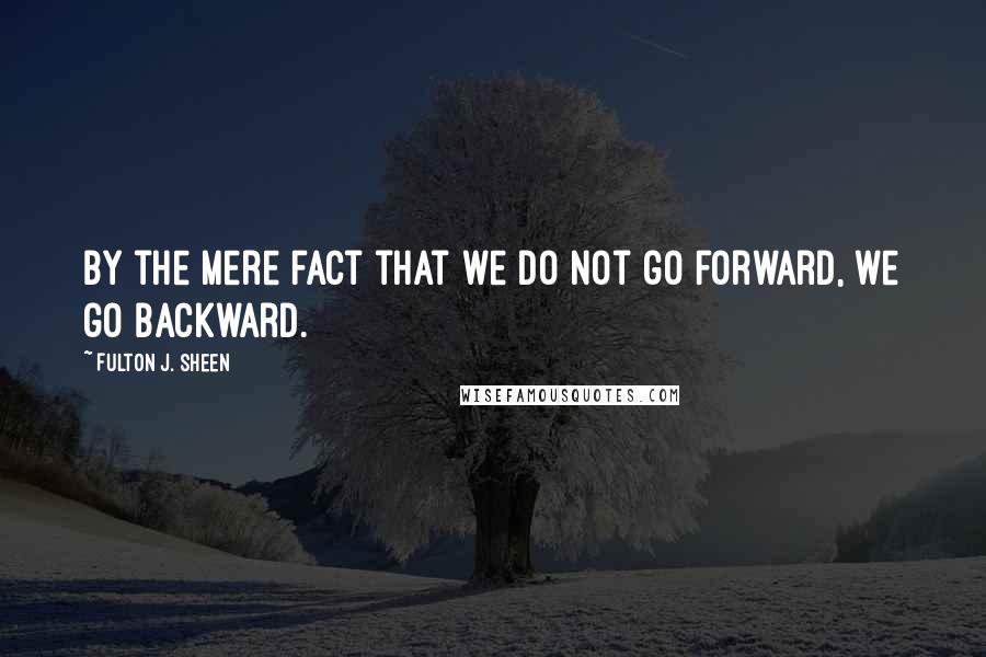 Fulton J. Sheen quotes: By the mere fact that we do not go forward, we go backward.