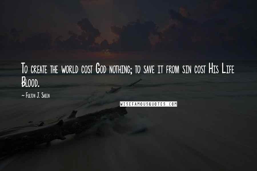 Fulton J. Sheen quotes: To create the world cost God nothing; to save it from sin cost His Life Blood.