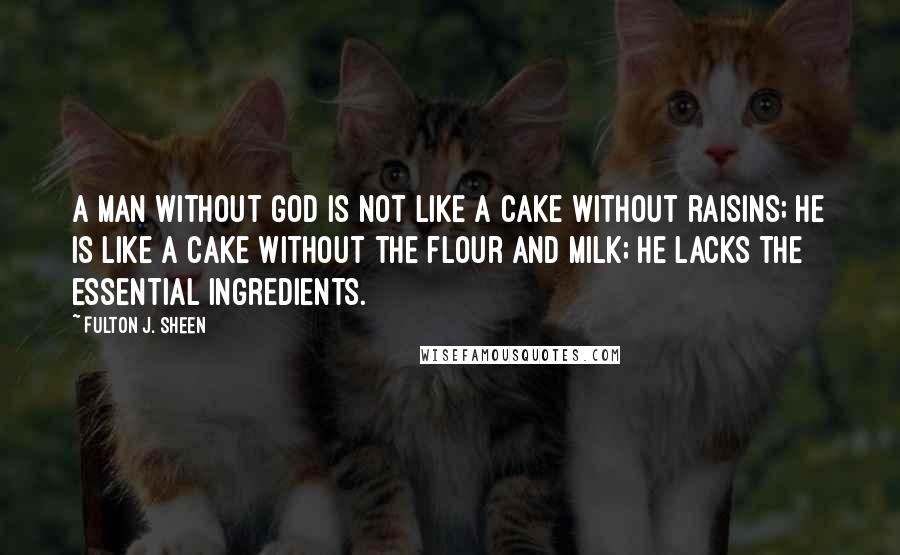 Fulton J. Sheen quotes: A man without God is not like a cake without raisins; he is like a cake without the flour and milk; he lacks the essential ingredients.