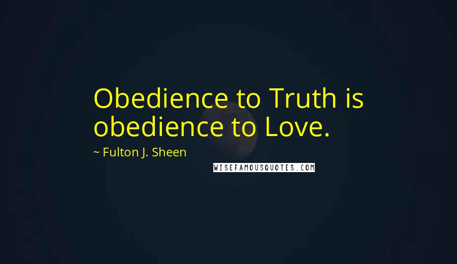 Fulton J. Sheen quotes: Obedience to Truth is obedience to Love.