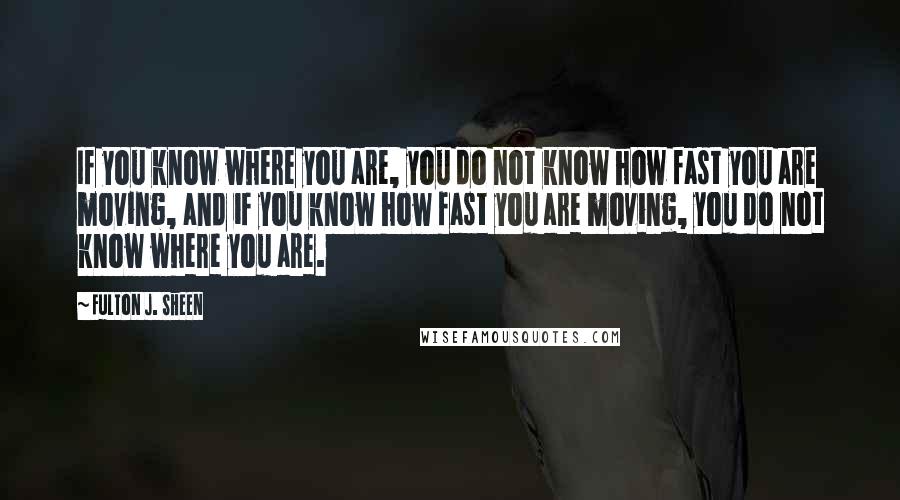 Fulton J. Sheen quotes: If you know where you are, you do not know how fast you are moving, and if you know how fast you are moving, you do not know where you