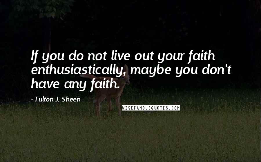 Fulton J. Sheen quotes: If you do not live out your faith enthusiastically, maybe you don't have any faith.