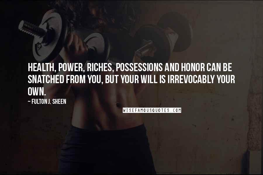 Fulton J. Sheen quotes: Health, power, riches, possessions and honor can be snatched from you, but your will is irrevocably your own.