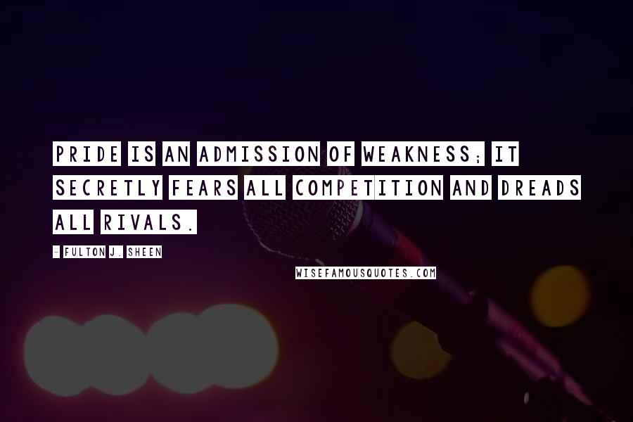 Fulton J. Sheen quotes: Pride is an admission of weakness; it secretly fears all competition and dreads all rivals.