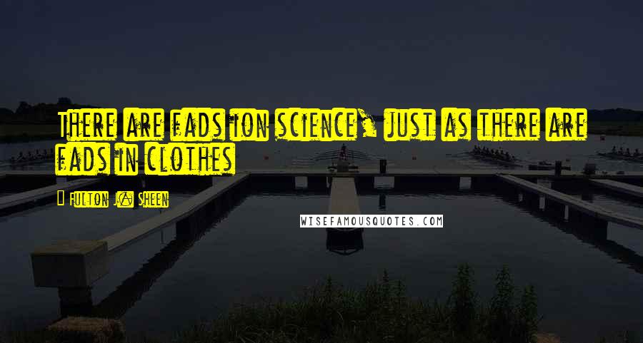 Fulton J. Sheen quotes: There are fads ion science, just as there are fads in clothes