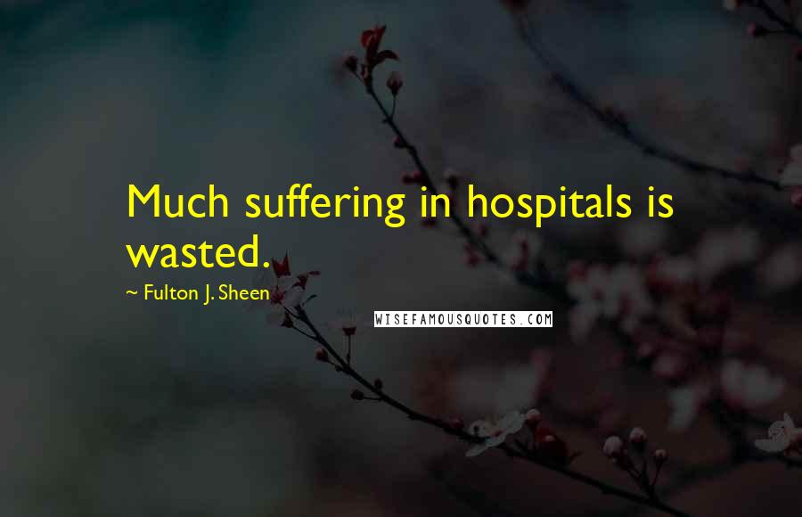 Fulton J. Sheen quotes: Much suffering in hospitals is wasted.