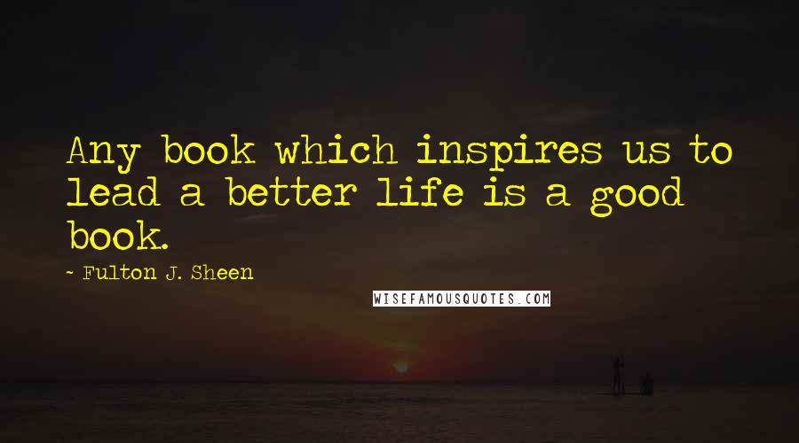 Fulton J. Sheen quotes: Any book which inspires us to lead a better life is a good book.