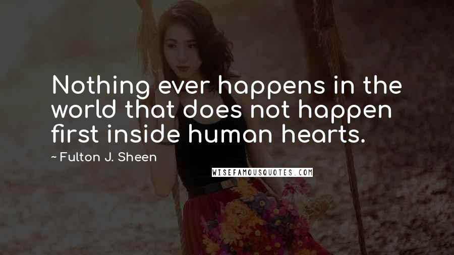 Fulton J. Sheen quotes: Nothing ever happens in the world that does not happen first inside human hearts.