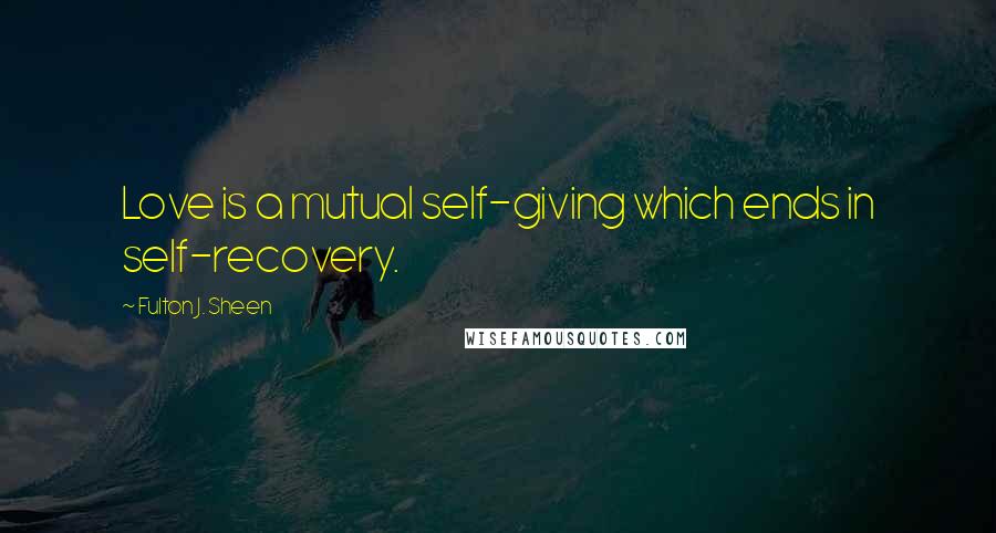 Fulton J. Sheen quotes: Love is a mutual self-giving which ends in self-recovery.