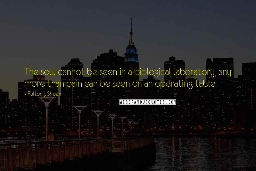 Fulton J. Sheen quotes: The soul cannot be seen in a biological laboratory, any more than pain can be seen on an operating table.