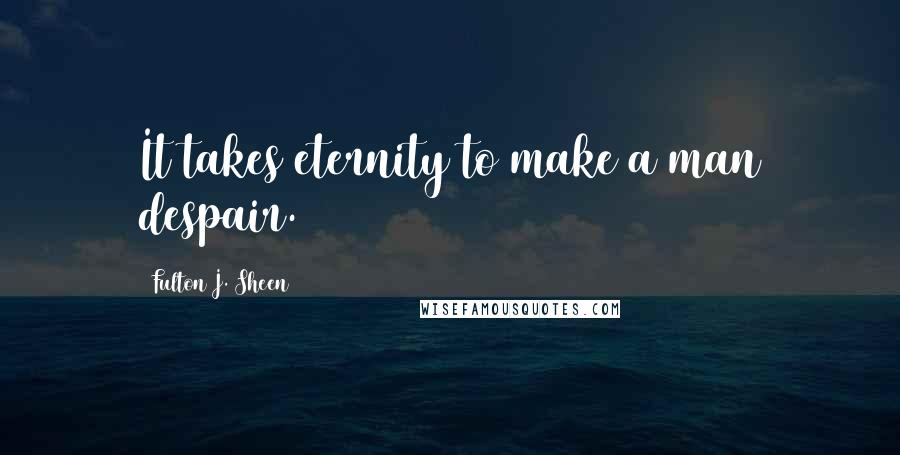 Fulton J. Sheen quotes: It takes eternity to make a man despair.
