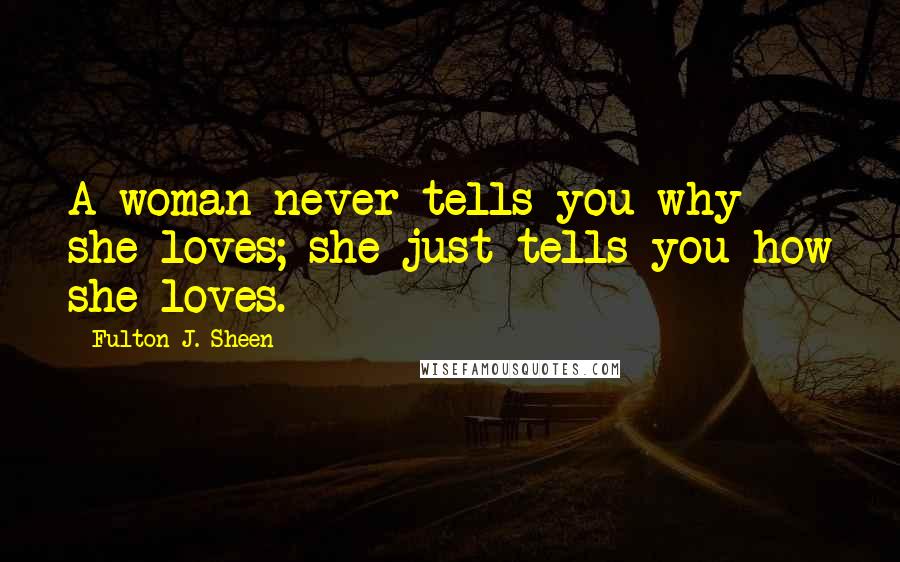 Fulton J. Sheen quotes: A woman never tells you why she loves; she just tells you how she loves.