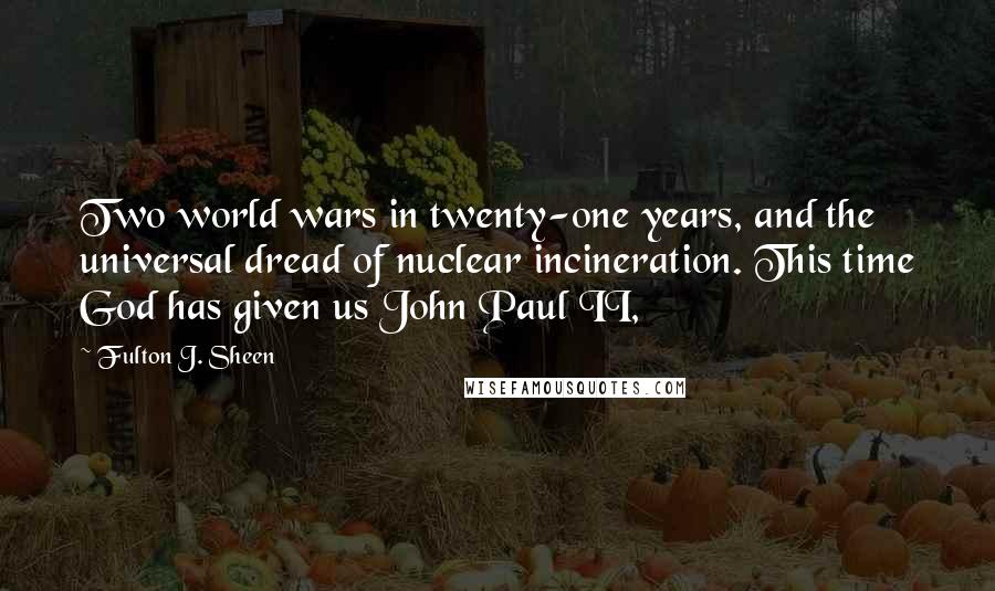 Fulton J. Sheen quotes: Two world wars in twenty-one years, and the universal dread of nuclear incineration. This time God has given us John Paul II,