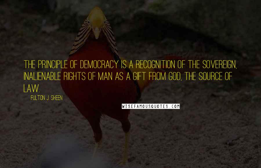 Fulton J. Sheen quotes: The principle of democracy is a recognition of the sovereign, inalienable rights of man as a gift from God, the Source of law.