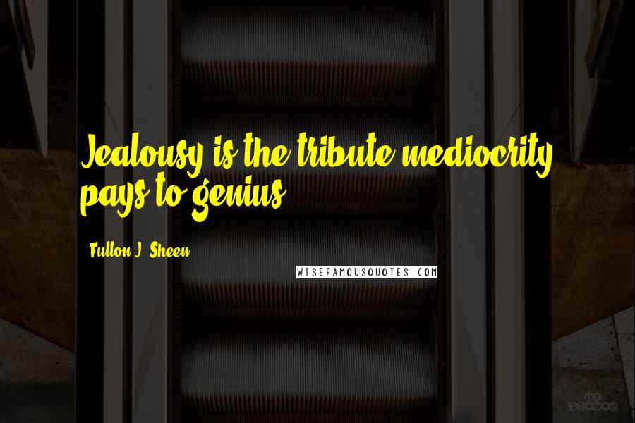 Fulton J. Sheen quotes: Jealousy is the tribute mediocrity pays to genius.