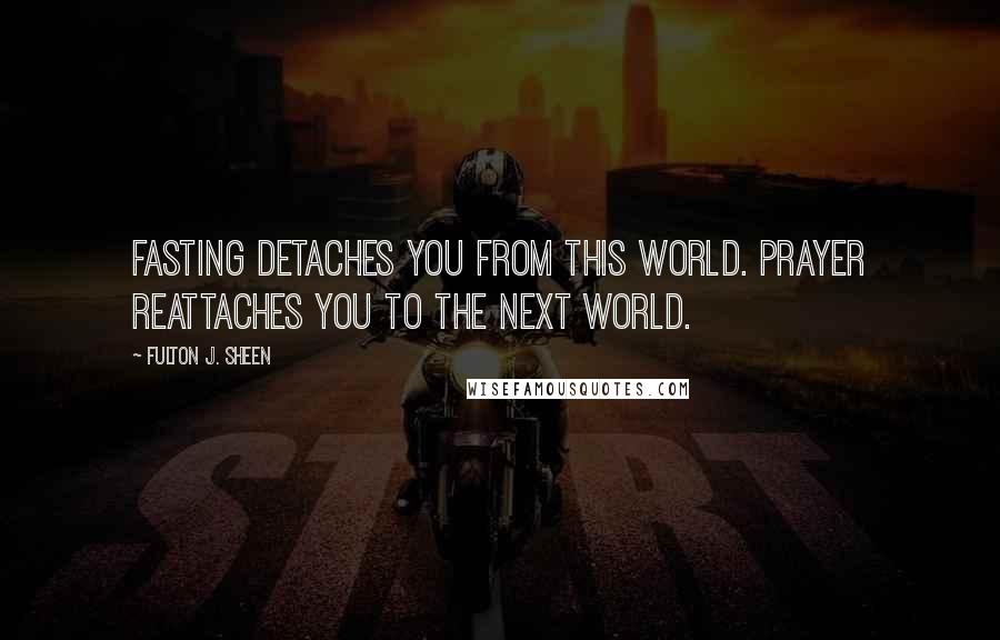 Fulton J. Sheen quotes: Fasting detaches you from this world. Prayer reattaches you to the next world.