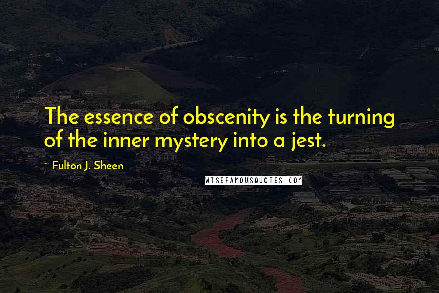 Fulton J. Sheen quotes: The essence of obscenity is the turning of the inner mystery into a jest.