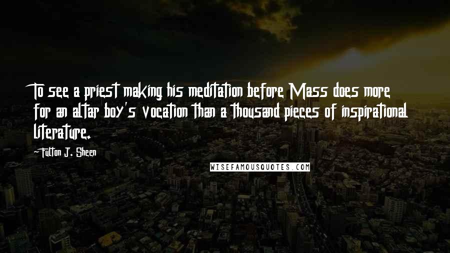 Fulton J. Sheen quotes: To see a priest making his meditation before Mass does more for an altar boy's vocation than a thousand pieces of inspirational literature.