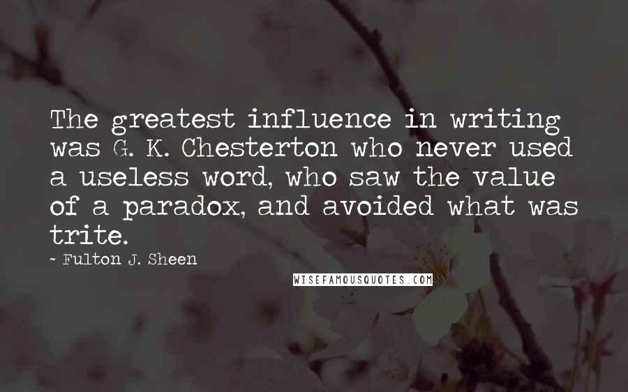 Fulton J. Sheen quotes: The greatest influence in writing was G. K. Chesterton who never used a useless word, who saw the value of a paradox, and avoided what was trite.