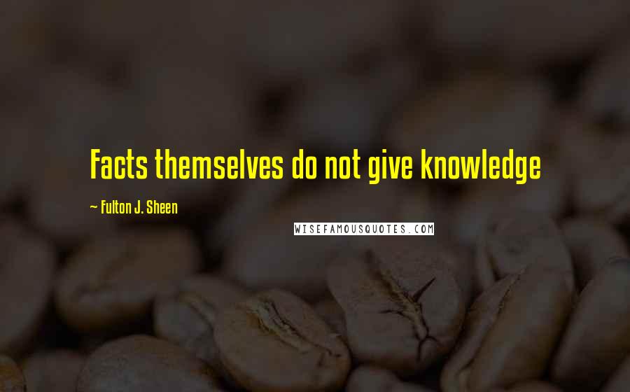 Fulton J. Sheen quotes: Facts themselves do not give knowledge