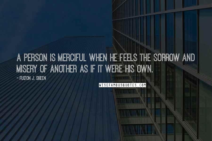 Fulton J. Sheen quotes: A person is merciful when he feels the sorrow and misery of another as if it were his own.