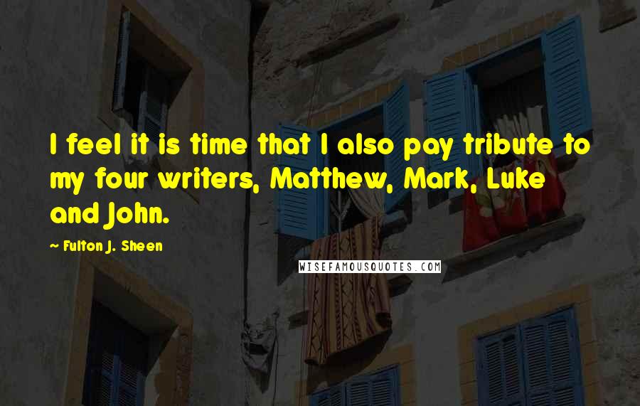 Fulton J. Sheen quotes: I feel it is time that I also pay tribute to my four writers, Matthew, Mark, Luke and John.