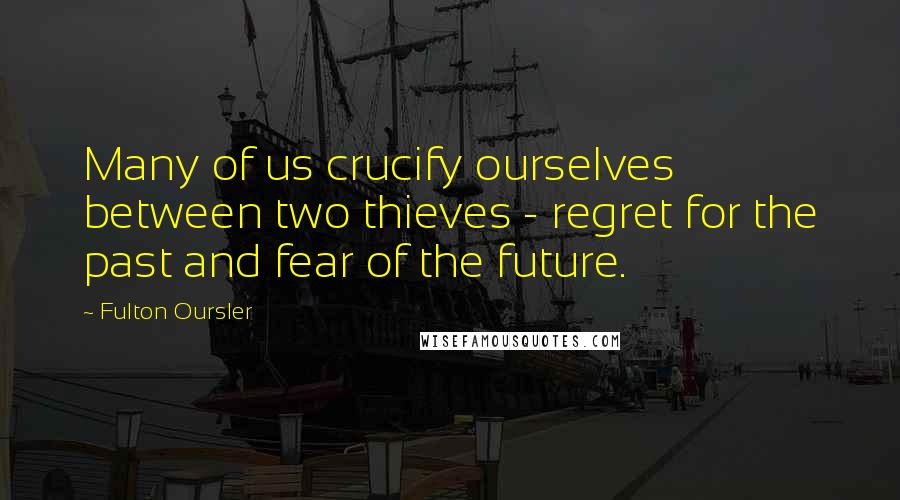 Fulton Oursler quotes: Many of us crucify ourselves between two thieves - regret for the past and fear of the future.