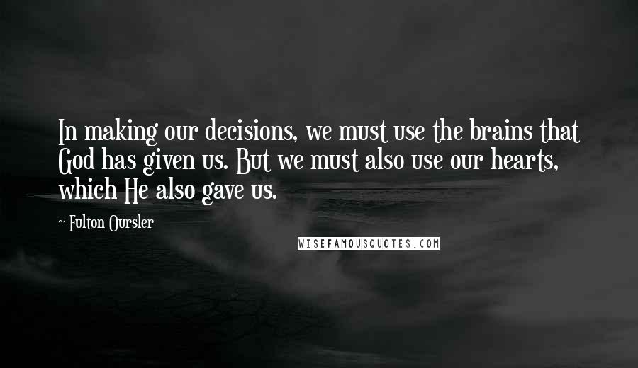 Fulton Oursler quotes: In making our decisions, we must use the brains that God has given us. But we must also use our hearts, which He also gave us.