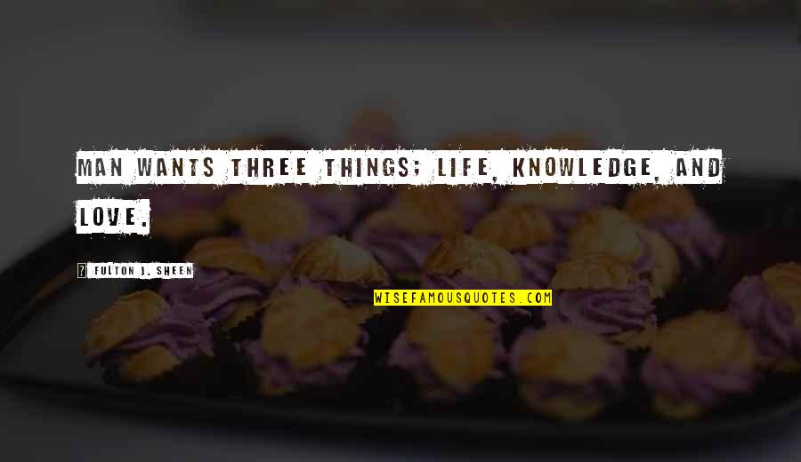 Fulton Sheen Quotes By Fulton J. Sheen: Man wants three things; life, knowledge, and love. Fulton Sheen Quotes By Fulton J. Sheen: Man wants three things; life, knowledge, and love.