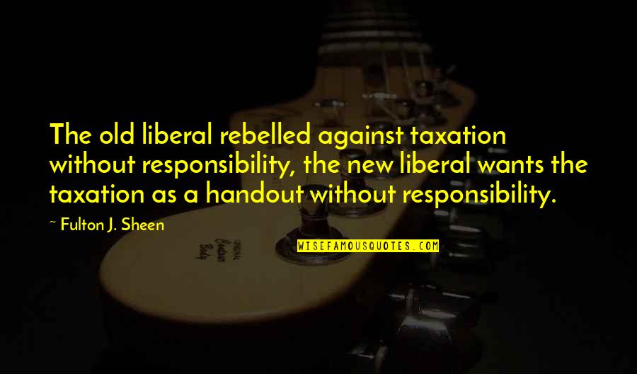 Fulton Sheen Quotes By Fulton J. Sheen: The old liberal rebelled against taxation without responsibility, Fulton Sheen Quotes By Fulton J. Sheen: The old liberal rebelled against taxation without responsibility,