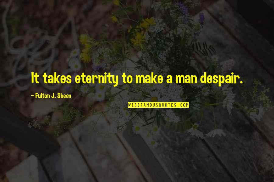 Fulton Sheen Quotes By Fulton J. Sheen: It takes eternity to make a man despair. Fulton Sheen Quotes By Fulton J. Sheen: It takes eternity to make a man despair.