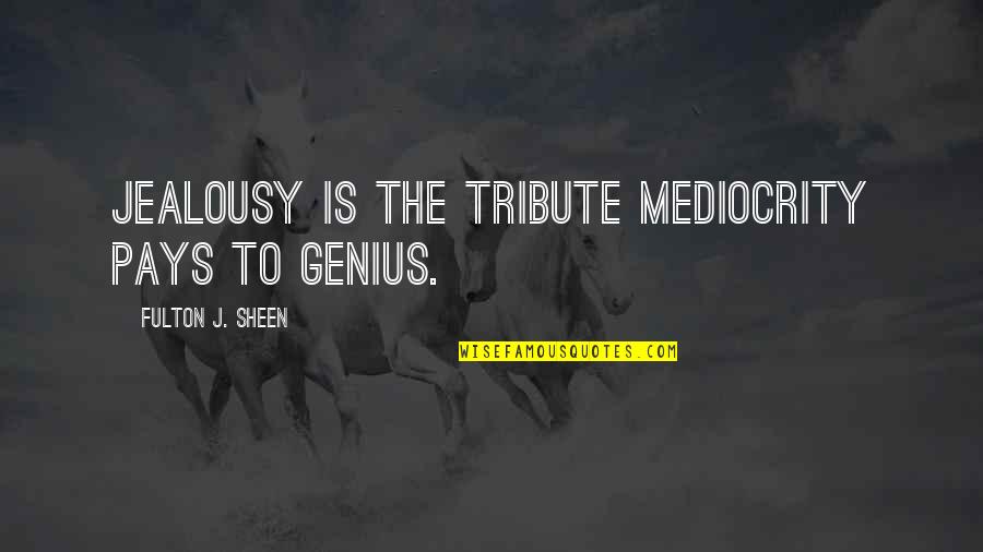 Fulton Sheen Quotes By Fulton J. Sheen: Jealousy is the tribute mediocrity pays to genius. Fulton Sheen Quotes By Fulton J. Sheen: Jealousy is the tribute mediocrity pays to genius.