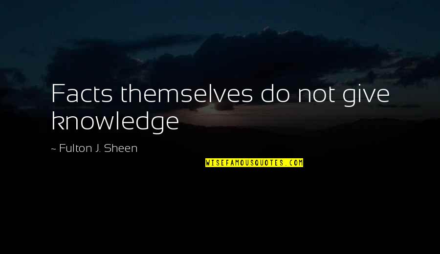 Fulton Sheen Quotes By Fulton J. Sheen: Facts themselves do not give knowledge Fulton Sheen Quotes By Fulton J. Sheen: Facts themselves do not give knowledge