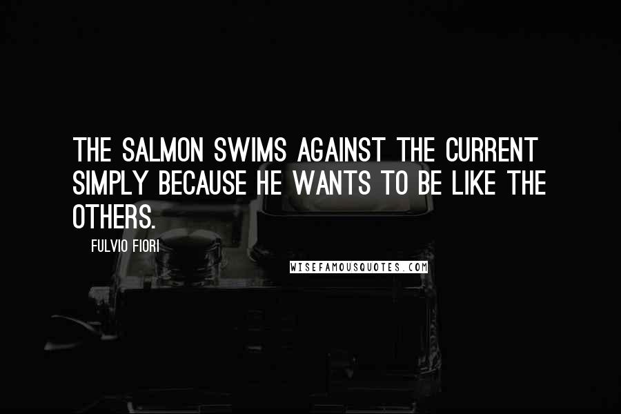 Fulvio Fiori quotes: The salmon swims against the current simply because he wants to be like the others.