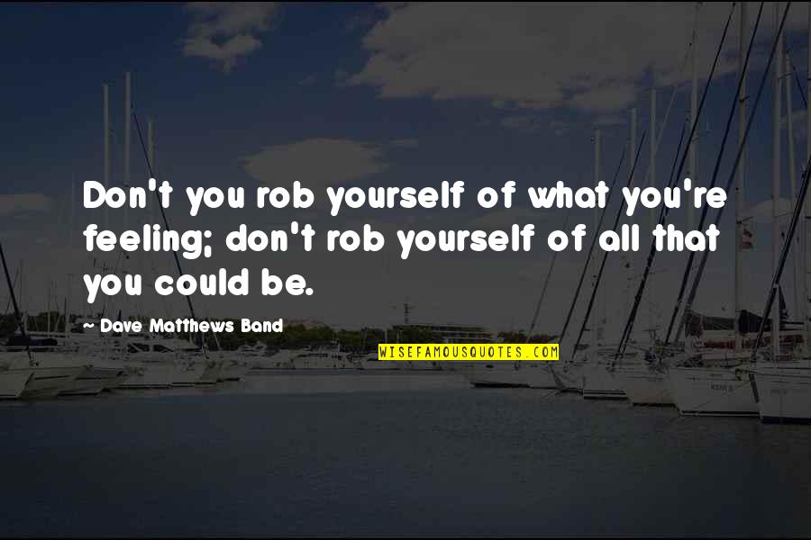 Fumaba In English Quotes By Dave Matthews Band: Don't you rob yourself of what you're feeling; Fumaba In English Quotes By Dave Matthews Band: Don't you rob yourself of what you're feeling;