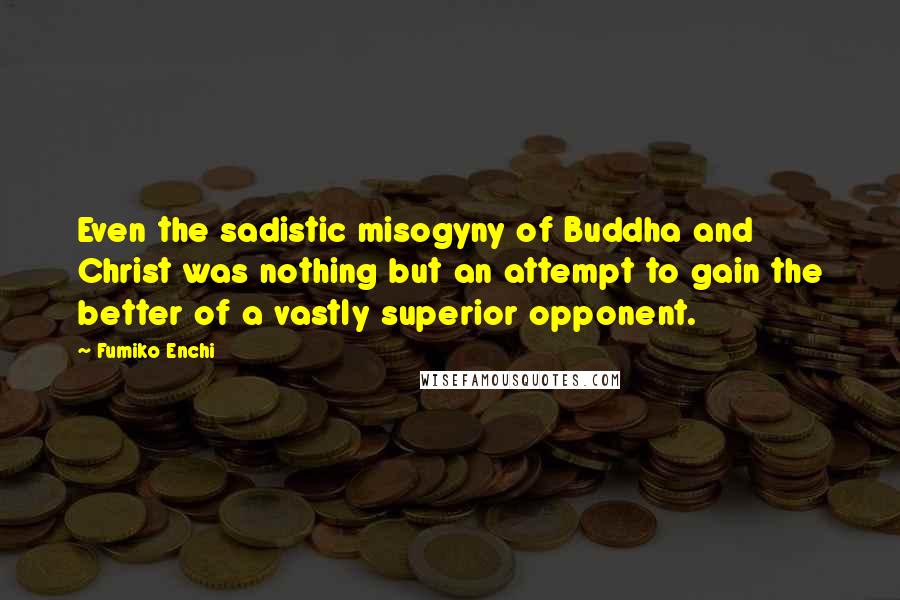 Fumiko Enchi quotes: Even the sadistic misogyny of Buddha and Christ was nothing but an attempt to gain the better of a vastly superior opponent. Fumiko Enchi quotes: Even the sadistic misogyny of Buddha and Christ was nothing but an attempt to gain the better of a vastly superior opponent.