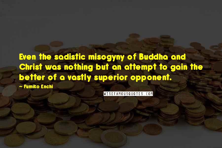 Fumiko Enchi quotes: Even the sadistic misogyny of Buddha and Christ was nothing but an attempt to gain the better of a vastly superior opponent.