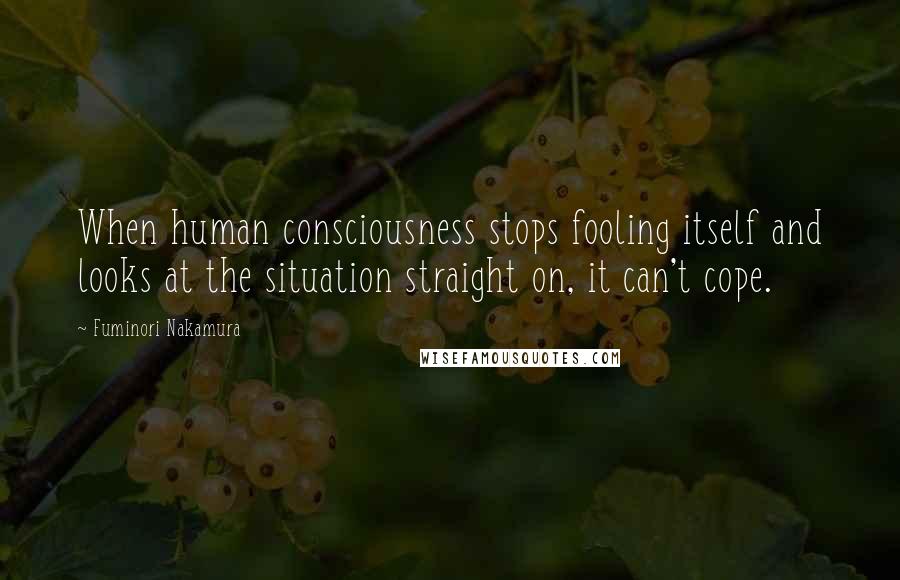 Fuminori Nakamura quotes: When human consciousness stops fooling itself and looks at the situation straight on, it can't cope.