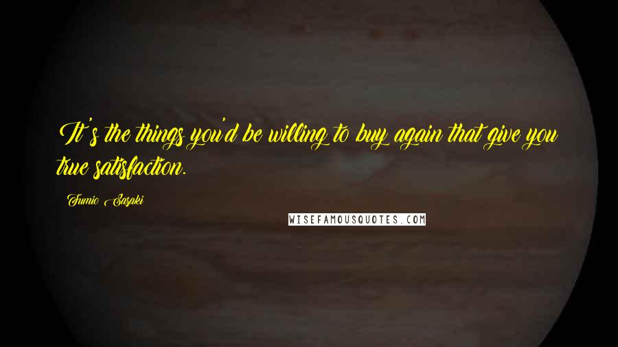 Fumio Sasaki quotes: It's the things you'd be willing to buy again that give you true satisfaction.